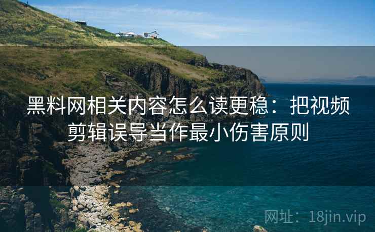 黑料网相关内容怎么读更稳：把视频剪辑误导当作最小伤害原则