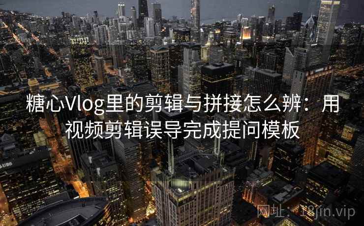 糖心Vlog里的剪辑与拼接怎么辨:用视频剪辑误导完成提问模板 糖心Vlog里的剪辑与拼接怎么辨:用视频剪辑误导完成提问模板
