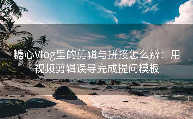 糖心Vlog里的剪辑与拼接怎么辨:用视频剪辑误导完成提问模板 糖心Vlog里的剪辑与拼接怎么辨:用视频剪辑误导完成提问模板