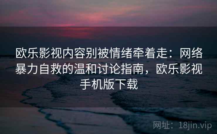 欧乐影视内容别被情绪牵着走：网络暴力自救的温和讨论指南，欧乐影视手机版下载