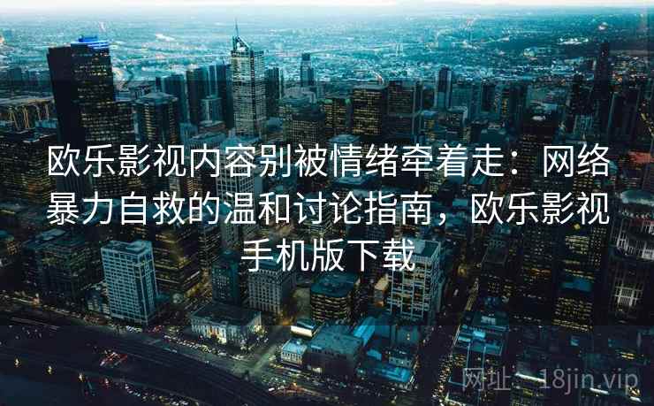 欧乐影视内容别被情绪牵着走：网络暴力自救的温和讨论指南，欧乐影视手机版下载