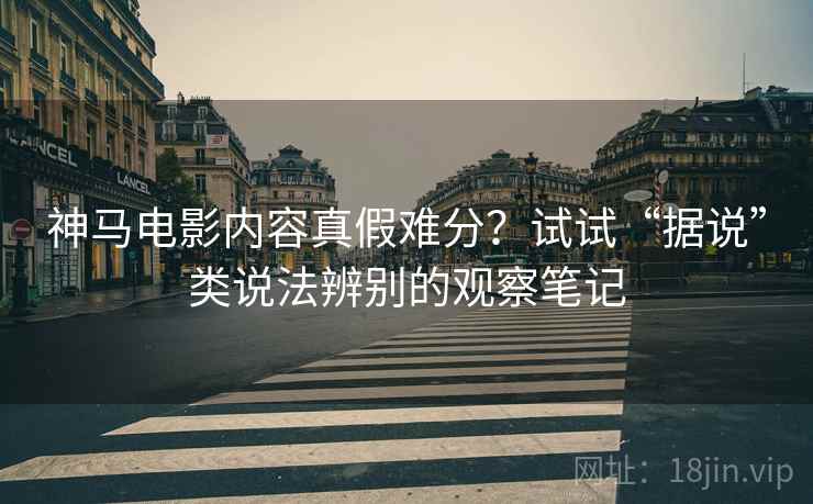 神马电影内容真假难分?试试“据说”类说法辨别的观察笔记 神马电影内容真假难分?试试“据说”类说法辨别的观察笔记