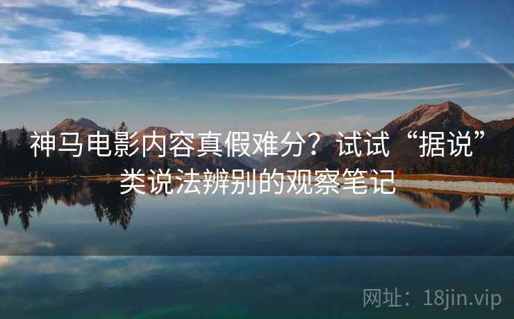 神马电影内容真假难分?试试“据说”类说法辨别的观察笔记 神马电影内容真假难分?试试“据说”类说法辨别的观察笔记