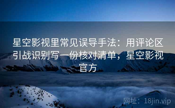 星空影视里常见误导手法:用评论区引战识别写一份核对清单,星空影视官方 星空影视里常见误导手法:用评论区引战识别写一份核对清单,星空影视官方