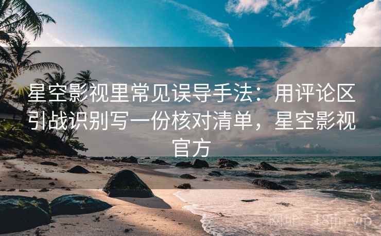 星空影视里常见误导手法:用评论区引战识别写一份核对清单,星空影视官方 星空影视里常见误导手法:用评论区引战识别写一份核对清单,星空影视官方