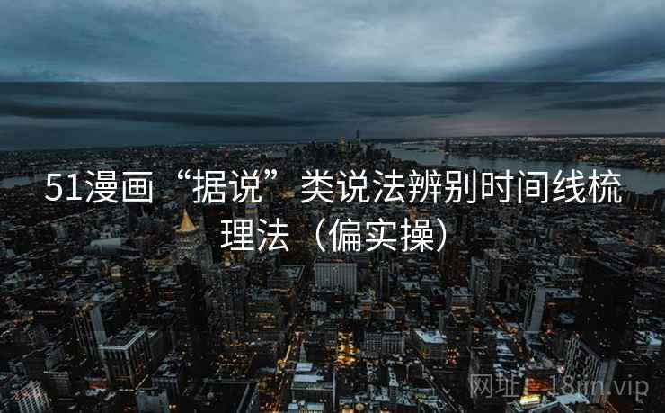 51漫画“据说”类说法辨别时间线梳理法(偏实操) 51漫画“据说”类说法辨别时间线梳理法(偏实操)
