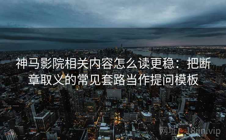 神马影院相关内容怎么读更稳:把断章取义的常见套路当作提问模板 神马影院相关内容怎么读更稳:把断章取义的常见套路当作提问模板