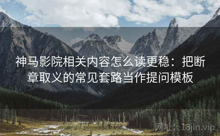 神马影院相关内容怎么读更稳:把断章取义的常见套路当作提问模板 神马影院相关内容怎么读更稳:把断章取义的常见套路当作提问模板