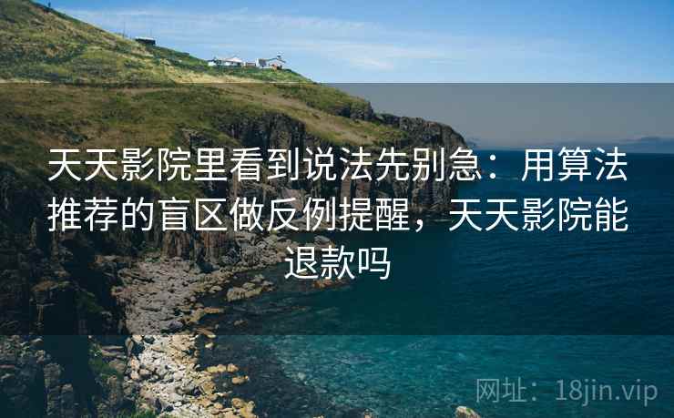 天天影院里看到说法先别急:用算法推荐的盲区做反例提醒,天天影院能退款吗 天天影院里看到说法先别急:用算法推荐的盲区做反例提醒,天天影院能退款吗