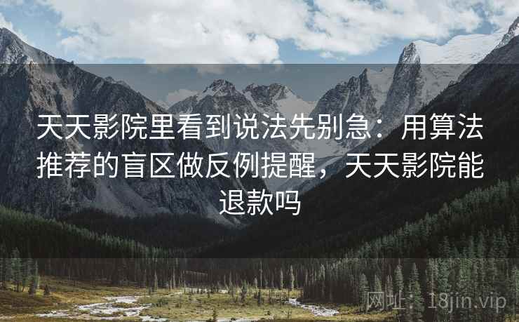 天天影院里看到说法先别急:用算法推荐的盲区做反例提醒,天天影院能退款吗 天天影院里看到说法先别急:用算法推荐的盲区做反例提醒,天天影院能退款吗
