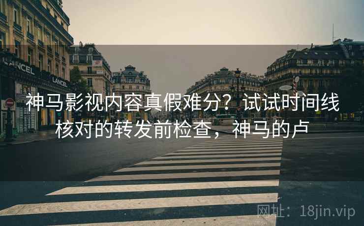 神马影视内容真假难分?试试时间线核对的转发前检查,神马的卢 神马影视内容真假难分?试试时间线核对的转发前检查,神马的卢