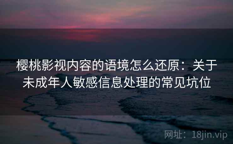 樱桃影视内容的语境怎么还原:关于未成年人敏感信息处理的常见坑位 樱桃影视内容的语境怎么还原:关于未成年人敏感信息处理的常见坑位