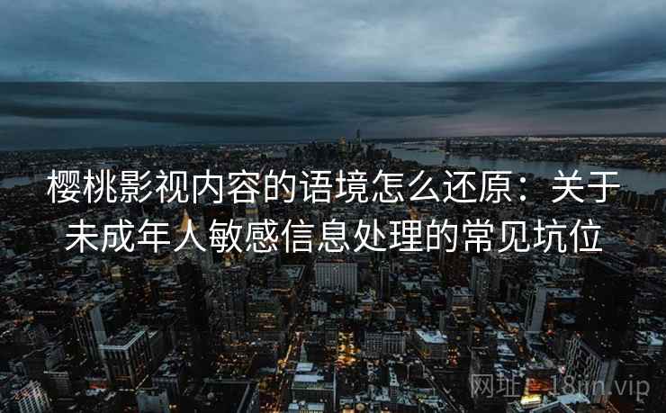 樱桃影视内容的语境怎么还原:关于未成年人敏感信息处理的常见坑位 樱桃影视内容的语境怎么还原:关于未成年人敏感信息处理的常见坑位