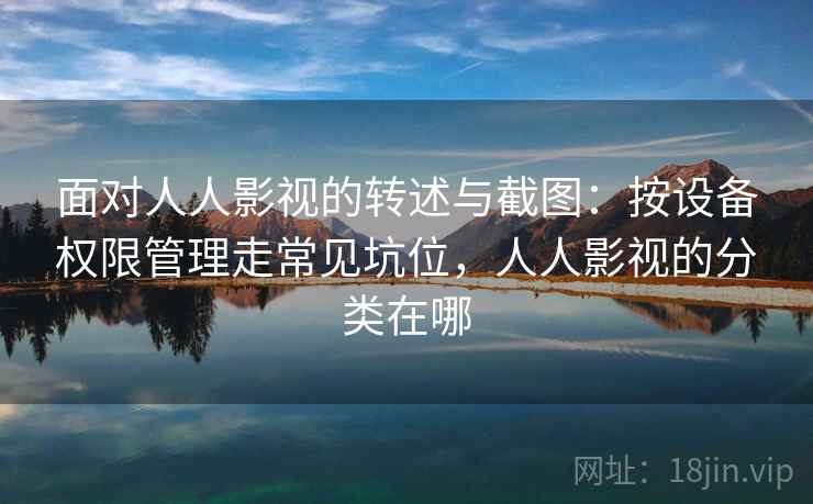面对人人影视的转述与截图:按设备权限管理走常见坑位,人人影视的分类在哪 面对人人影视的转述与截图:按设备权限管理走常见坑位,人人影视的分类在哪