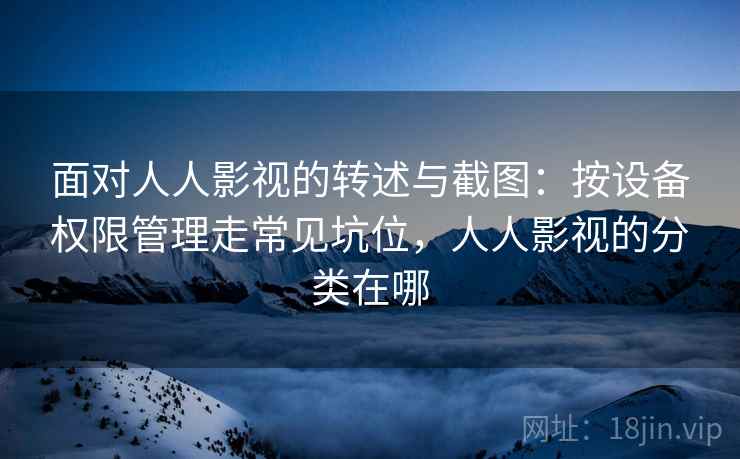 面对人人影视的转述与截图:按设备权限管理走常见坑位,人人影视的分类在哪 面对人人影视的转述与截图:按设备权限管理走常见坑位,人人影视的分类在哪