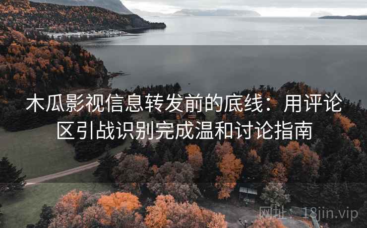 木瓜影视信息转发前的底线:用评论区引战识别完成温和讨论指南 木瓜影视信息转发前的底线:用评论区引战识别完成温和讨论指南