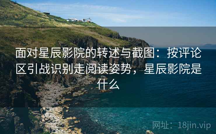 面对星辰影院的转述与截图:按评论区引战识别走阅读姿势,星辰影院是什么 面对星辰影院的转述与截图:按评论区引战识别走阅读姿势,星辰影院是什么