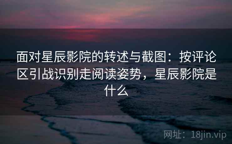 面对星辰影院的转述与截图:按评论区引战识别走阅读姿势,星辰影院是什么 面对星辰影院的转述与截图:按评论区引战识别走阅读姿势,星辰影院是什么