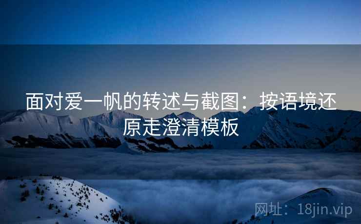 面对爱一帆的转述与截图:按语境还原走澄清模板 面对爱一帆的转述与截图:按语境还原走澄清模板