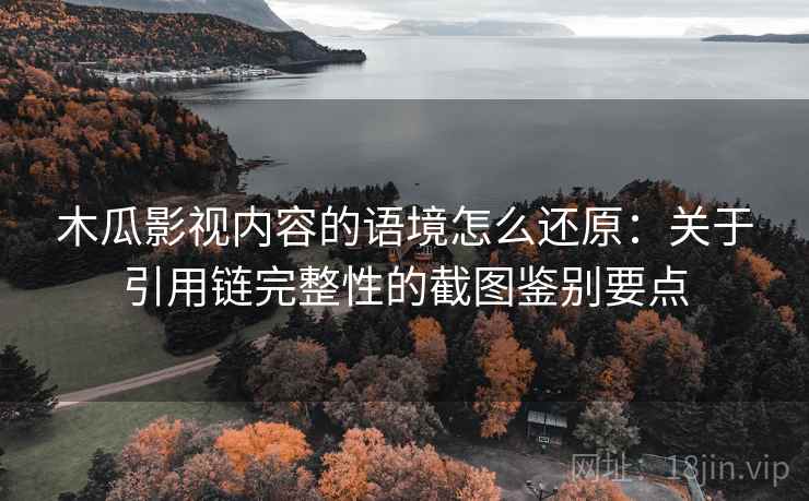 木瓜影视内容的语境怎么还原:关于引用链完整性的截图鉴别要点 木瓜影视内容的语境怎么还原:关于引用链完整性的截图鉴别要点