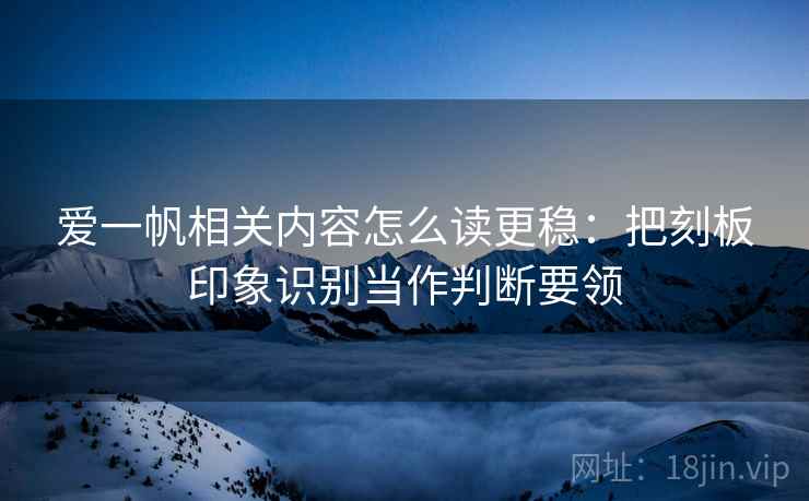 爱一帆相关内容怎么读更稳:把刻板印象识别当作判断要领 爱一帆相关内容怎么读更稳:把刻板印象识别当作判断要领