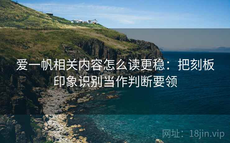 爱一帆相关内容怎么读更稳:把刻板印象识别当作判断要领 爱一帆相关内容怎么读更稳:把刻板印象识别当作判断要领