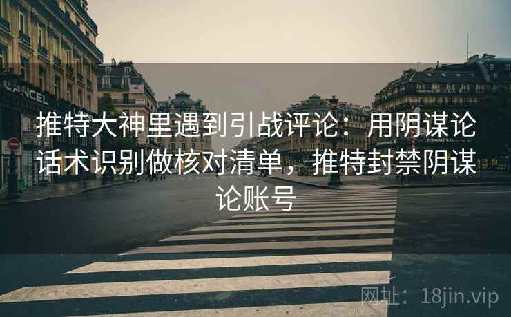 推特大神里遇到引战评论:用阴谋论话术识别做核对清单,推特封禁阴谋论账号 推特大神里遇到引战评论:用阴谋论话术识别做核对清单,推特封禁阴谋论账号