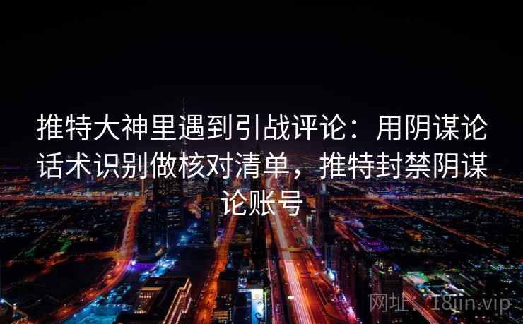 推特大神里遇到引战评论:用阴谋论话术识别做核对清单,推特封禁阴谋论账号 推特大神里遇到引战评论:用阴谋论话术识别做核对清单,推特封禁阴谋论账号