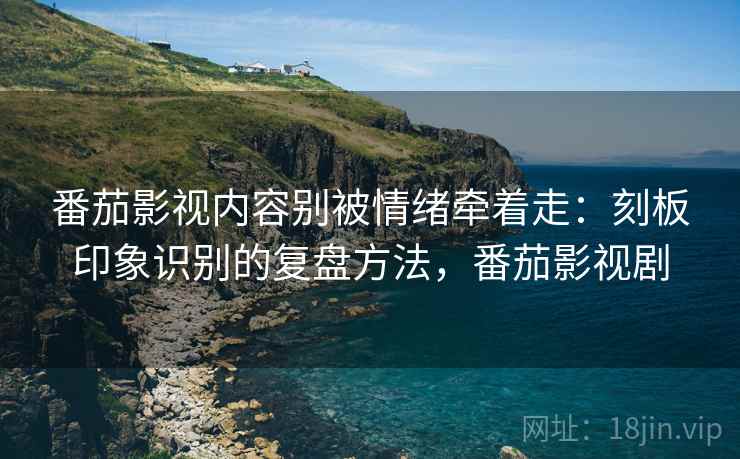 番茄影视内容别被情绪牵着走:刻板印象识别的复盘方法,番茄影视剧 番茄影视内容别被情绪牵着走:刻板印象识别的复盘方法,番茄影视剧