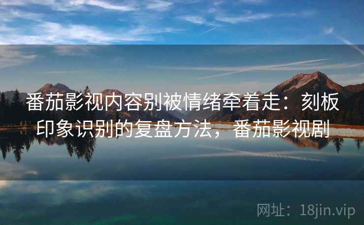 番茄影视内容别被情绪牵着走:刻板印象识别的复盘方法,番茄影视剧 番茄影视内容别被情绪牵着走:刻板印象识别的复盘方法,番茄影视剧
