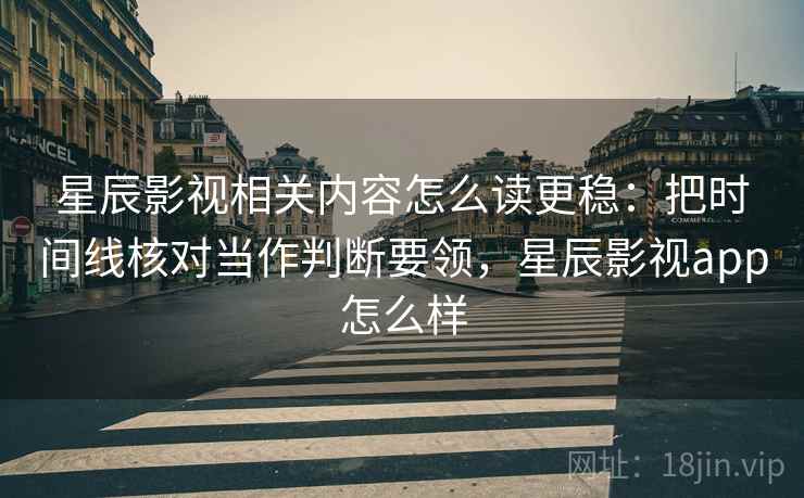 星辰影视相关内容怎么读更稳：把时间线核对当作判断要领，星辰影视app怎么样