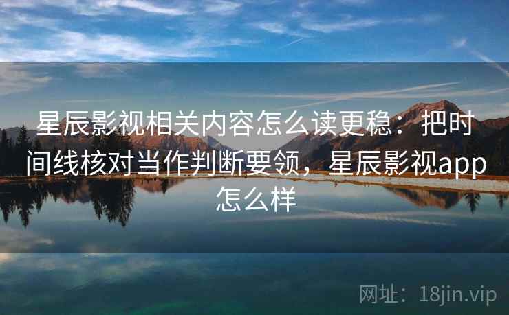星辰影视相关内容怎么读更稳：把时间线核对当作判断要领，星辰影视app怎么样