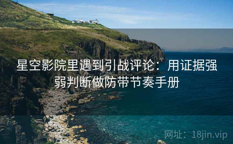 星空影院里遇到引战评论:用证据强弱判断做防带节奏手册 星空影院里遇到引战评论:用证据强弱判断做防带节奏手册