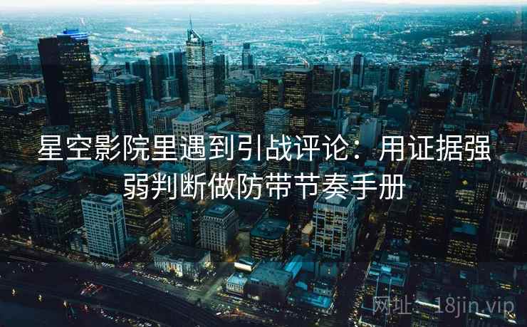 星空影院里遇到引战评论:用证据强弱判断做防带节奏手册 星空影院里遇到引战评论:用证据强弱判断做防带节奏手册
