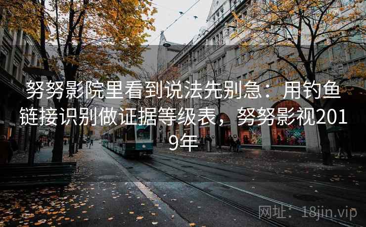 努努影院里看到说法先别急:用钓鱼链接识别做证据等级表,努努影视2019年 努努影院里看到说法先别急:用钓鱼链接识别做证据等级表,努努影视2019年