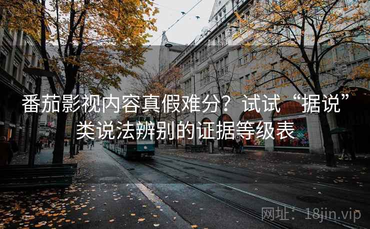 番茄影视内容真假难分?试试“据说”类说法辨别的证据等级表 番茄影视内容真假难分?试试“据说”类说法辨别的证据等级表