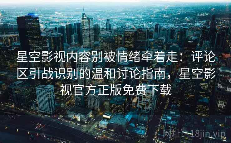 星空影视内容别被情绪牵着走:评论区引战识别的温和讨论指南,星空影视官方正版免费下载 星空影视内容别被情绪牵着走:评论区引战识别的温和讨论指南,星空影视官方正版免费下载