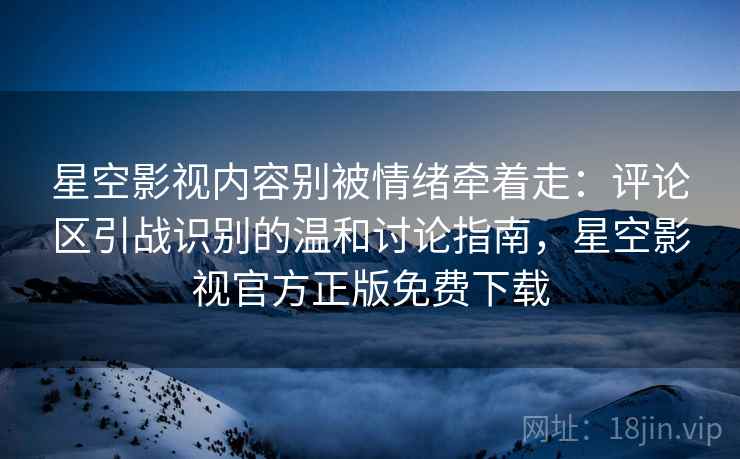 星空影视内容别被情绪牵着走:评论区引战识别的温和讨论指南,星空影视官方正版免费下载 星空影视内容别被情绪牵着走:评论区引战识别的温和讨论指南,星空影视官方正版免费下载