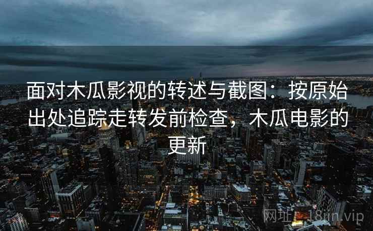 面对木瓜影视的转述与截图:按原始出处追踪走转发前检查,木瓜电影的更新 面对木瓜影视的转述与截图:按原始出处追踪走转发前检查,木瓜电影的更新