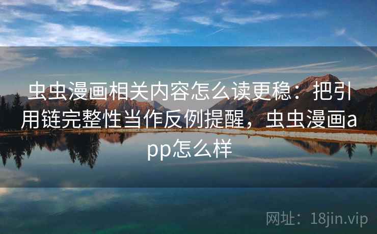 虫虫漫画相关内容怎么读更稳：把引用链完整性当作反例提醒，虫虫漫画app怎么样