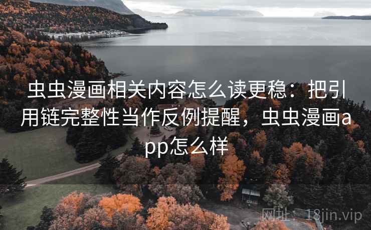 虫虫漫画相关内容怎么读更稳：把引用链完整性当作反例提醒，虫虫漫画app怎么样