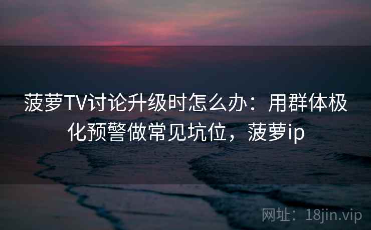 菠萝TV讨论升级时怎么办：用群体极化预警做常见坑位，菠萝ip