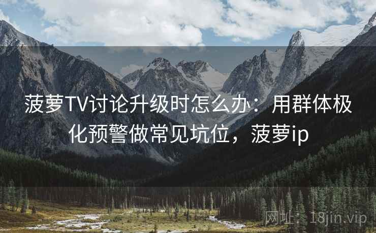 菠萝TV讨论升级时怎么办：用群体极化预警做常见坑位，菠萝ip