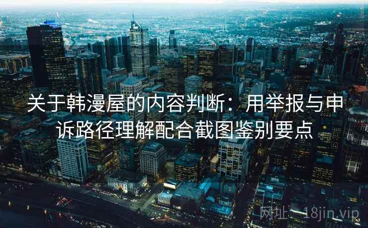 关于韩漫屋的内容判断:用举报与申诉路径理解配合截图鉴别要点 关于韩漫屋的内容判断:用举报与申诉路径理解配合截图鉴别要点