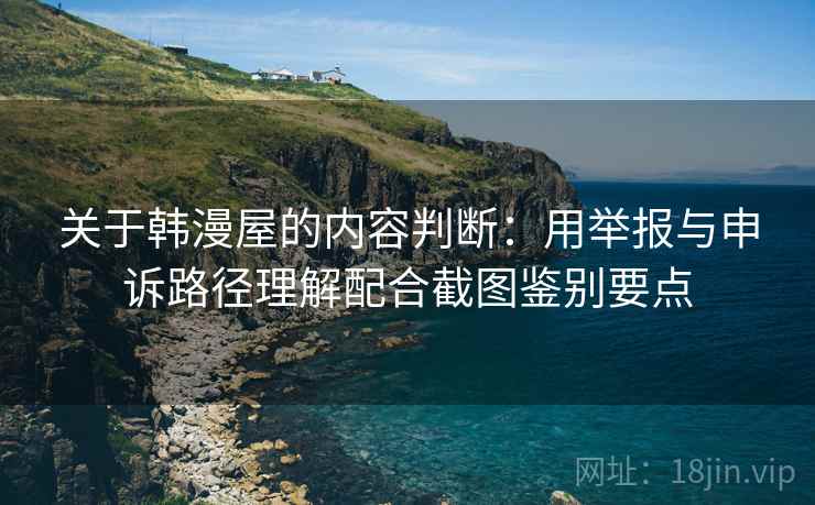 关于韩漫屋的内容判断:用举报与申诉路径理解配合截图鉴别要点 关于韩漫屋的内容判断:用举报与申诉路径理解配合截图鉴别要点