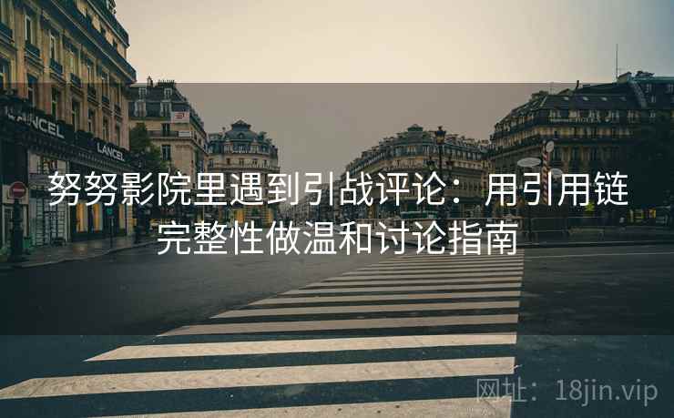 努努影院里遇到引战评论:用引用链完整性做温和讨论指南 努努影院里遇到引战评论:用引用链完整性做温和讨论指南