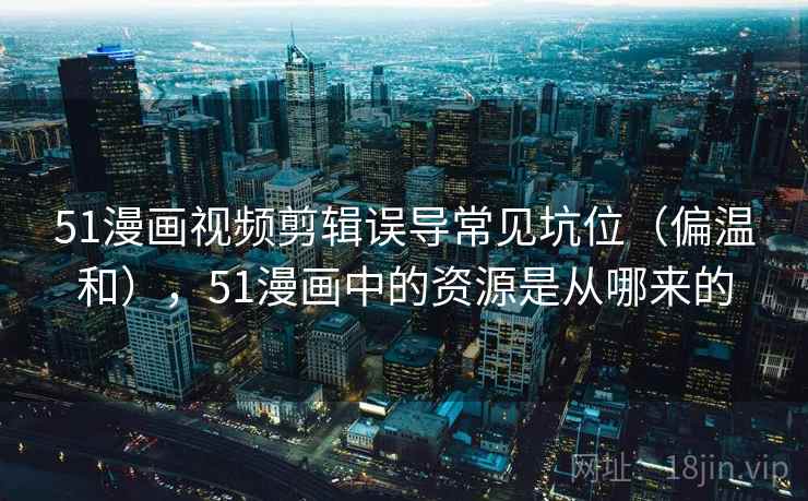 51漫画视频剪辑误导常见坑位(偏温和),51漫画中的资源是从哪来的 51漫画视频剪辑误导常见坑位(偏温和),51漫画中的资源是从哪来的
