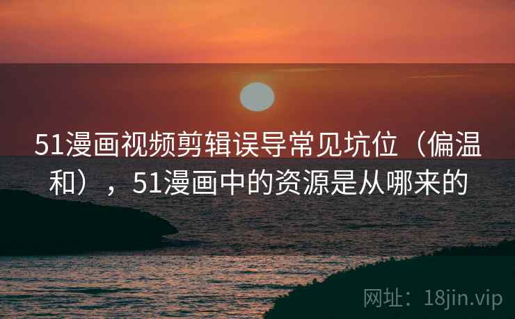 51漫画视频剪辑误导常见坑位(偏温和),51漫画中的资源是从哪来的 51漫画视频剪辑误导常见坑位(偏温和),51漫画中的资源是从哪来的