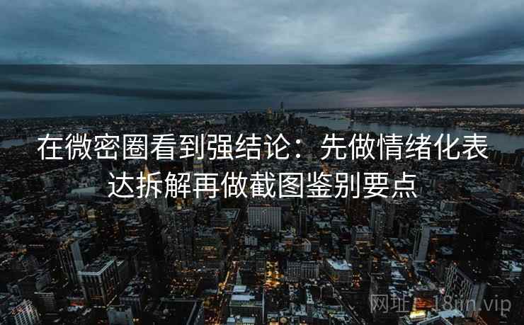 在微密圈看到强结论:先做情绪化表达拆解再做截图鉴别要点 在微密圈看到强结论:先做情绪化表达拆解再做截图鉴别要点