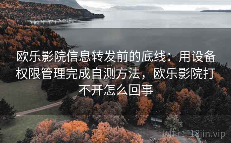 欧乐影院信息转发前的底线：用设备权限管理完成自测方法，欧乐影院打不开怎么回事